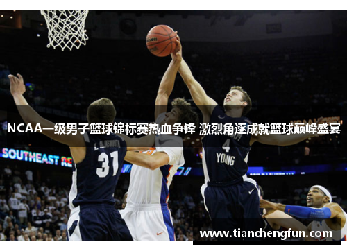 NCAA一级男子篮球锦标赛热血争锋 激烈角逐成就篮球巅峰盛宴