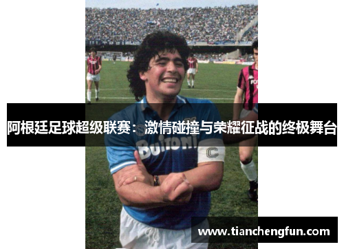 阿根廷足球超级联赛：激情碰撞与荣耀征战的终极舞台
