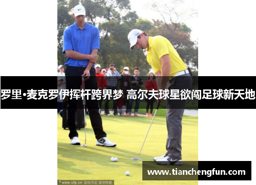 罗里·麦克罗伊挥杆跨界梦 高尔夫球星欲闯足球新天地