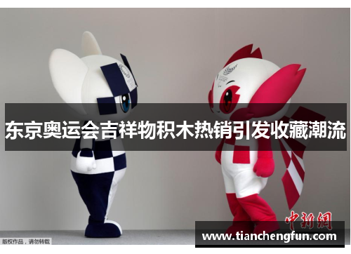 东京奥运会吉祥物积木热销引发收藏潮流