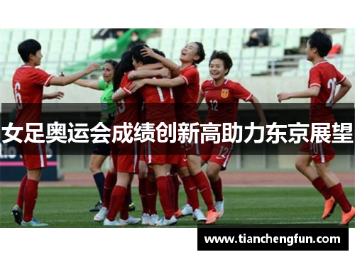 女足奥运会成绩创新高助力东京展望